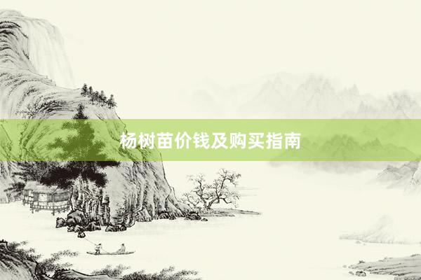 杨树苗价钱及购买指南