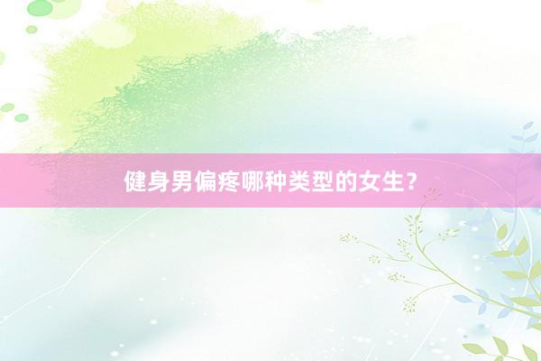 健身男偏疼哪种类型的女生？